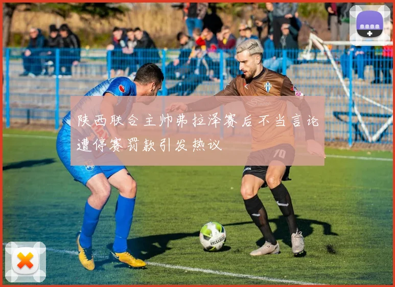 陕西联合主帅弗拉泽赛后不当言论遭停赛罚款引发热议