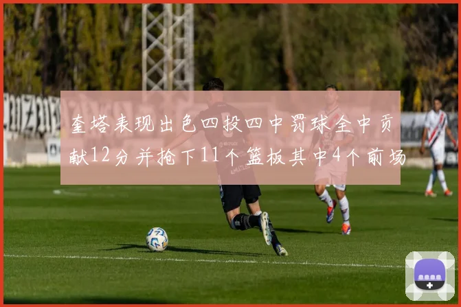 奎塔表现出色四投四中罚球全中贡献12分并抢下11个篮板其中4个前场板