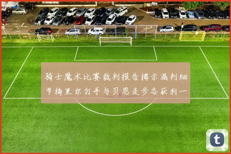 骑士魔术比赛裁判报告揭示漏判细节梅里尔打手与贝恩走步各获利一次