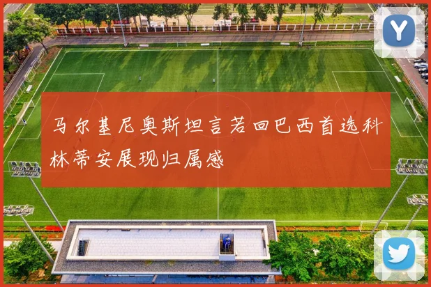 马尔基尼奥斯坦言若回巴西首选科林蒂安展现归属感