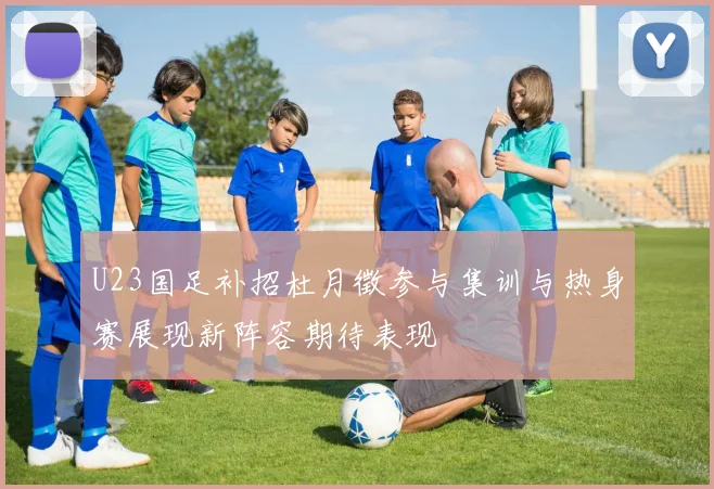 U23国足补招杜月徵参与集训与热身赛展现新阵容期待表现