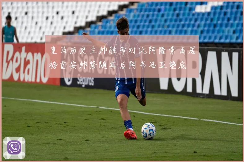皇马历史主帅胜率对比阿隆索高居榜首安帅紧随其后阿韦洛亚垫底