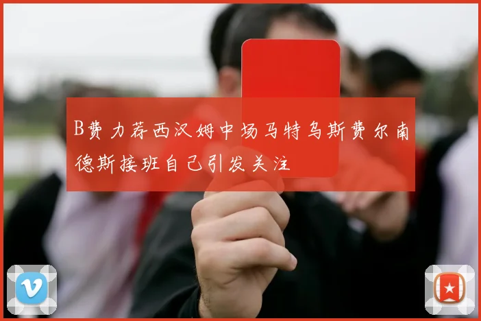 B费力荐西汉姆中场马特乌斯费尔南德斯接班自己引发关注