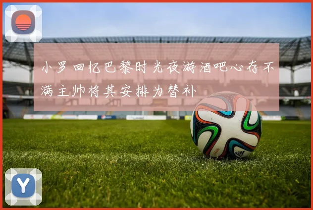 小罗回忆巴黎时光夜游酒吧心存不满主帅将其安排为替补