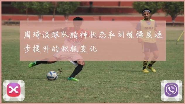 周琦谈球队精神状态和训练强度逐步提升的积极变化