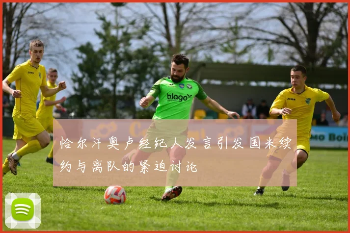恰尔汗奥卢经纪人发言引发国米续约与离队的紧迫讨论