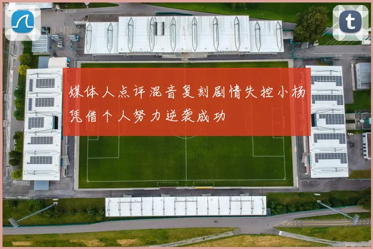 媒体人点评混音复刻剧情失控小杨凭借个人努力逆袭成功