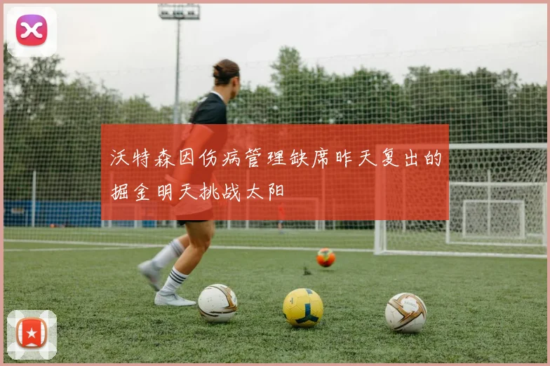沃特森因伤病管理缺席昨天复出的掘金明天挑战太阳