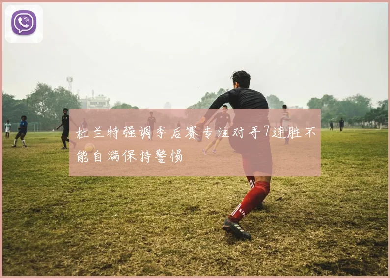 杜兰特强调季后赛专注对手7连胜不能自满保持警惕