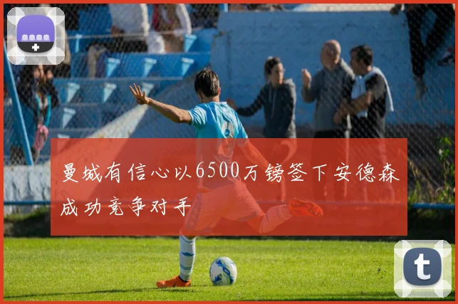 曼城有信心以6500万镑签下安德森成功竞争对手