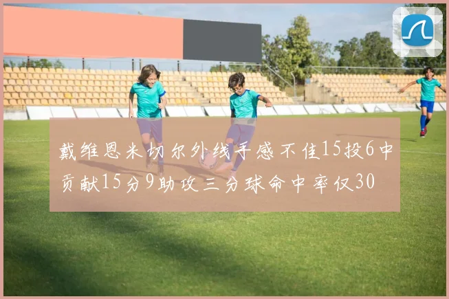 戴维恩米切尔外线手感不佳15投6中贡献15分9助攻三分球命中率仅30