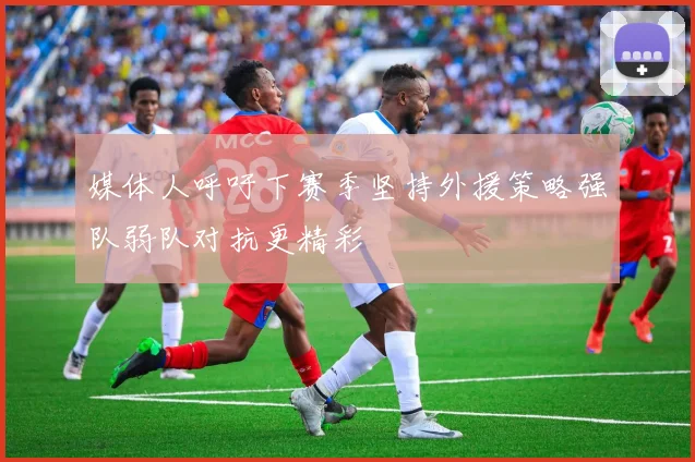 媒体人呼吁下赛季坚持外援策略强队弱队对抗更精彩