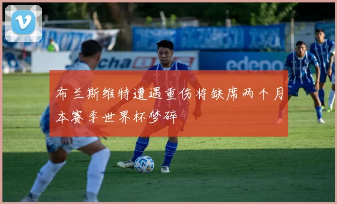 布兰斯维特遭遇重伤将缺席两个月本赛季世界杯梦碎