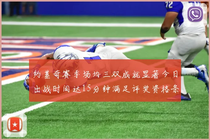 约基奇赛季场均三双成就显著今日出战时间达15分钟满足评奖资格条件