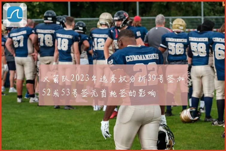 火箭队2023年选秀权分析39号签加52或53号签无首轮签的影响