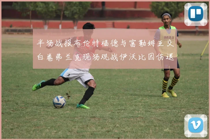 半场战报布伦特福德与富勒姆互交白卷弗兰克现场观战伊沃比因伤退场