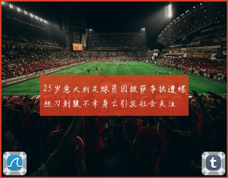 25岁意大利足球员因披萨争执遭螺丝刀刺腹不幸身亡引发社会关注