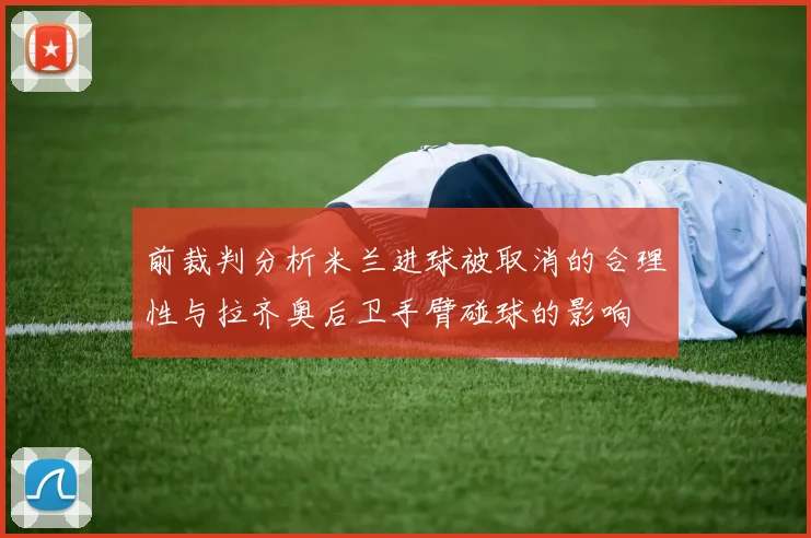 前裁判分析米兰进球被取消的合理性与拉齐奥后卫手臂碰球的影响