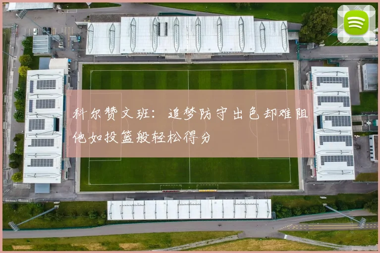 科尔赞文班：追梦防守出色却难阻他如投篮般轻松得分