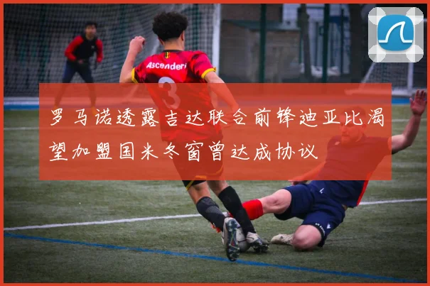 罗马诺透露吉达联合前锋迪亚比渴望加盟国米冬窗曾达成协议