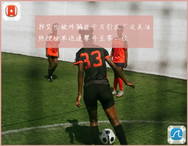 郭艾伦被诈骗近千万引发广泛关注热搜榜单迅速攀升至第二位