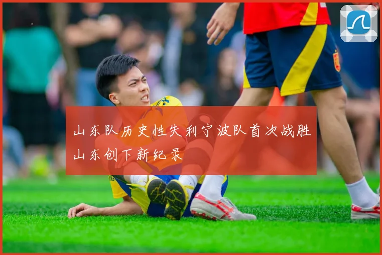 山东队历史性失利宁波队首次战胜山东创下新纪录
