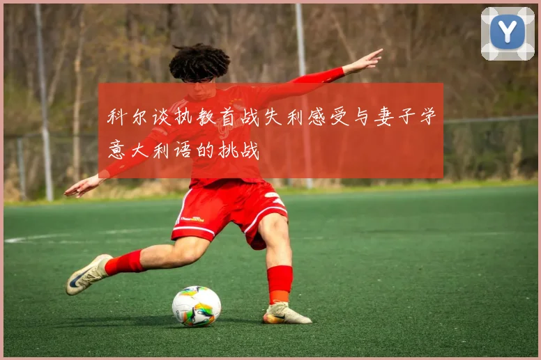 科尔谈执教首战失利感受与妻子学意大利语的挑战